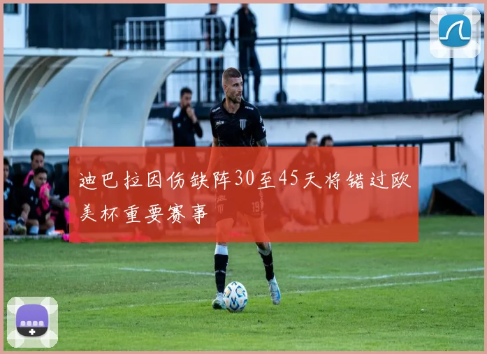 迪巴拉因伤缺阵30至45天将错过欧美杯重要赛事