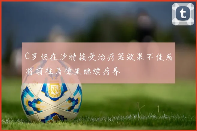 C罗仍在沙特接受治疗若效果不佳或将前往马德里继续疗养
