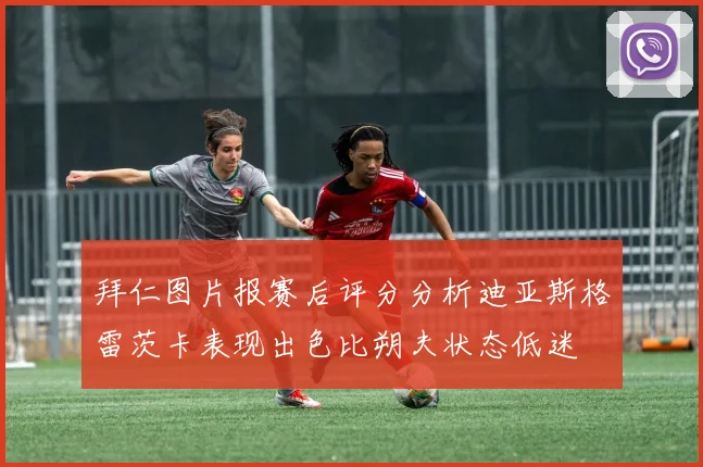 拜仁图片报赛后评分分析迪亚斯格雷茨卡表现出色比朔夫状态低迷