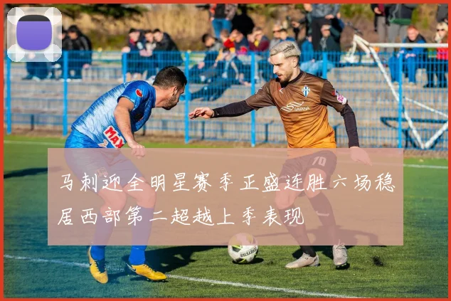 马刺迎全明星赛季正盛连胜六场稳居西部第二超越上季表现