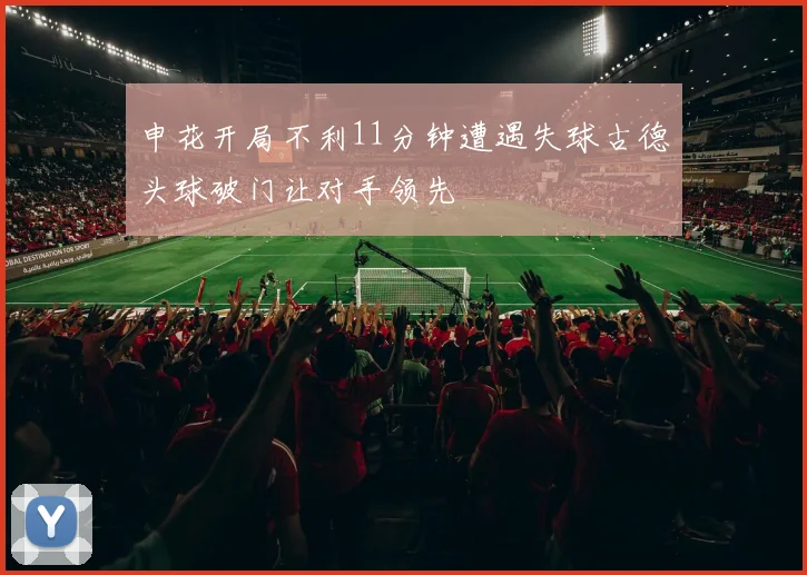 申花开局不利11分钟遭遇失球古德头球破门让对手领先