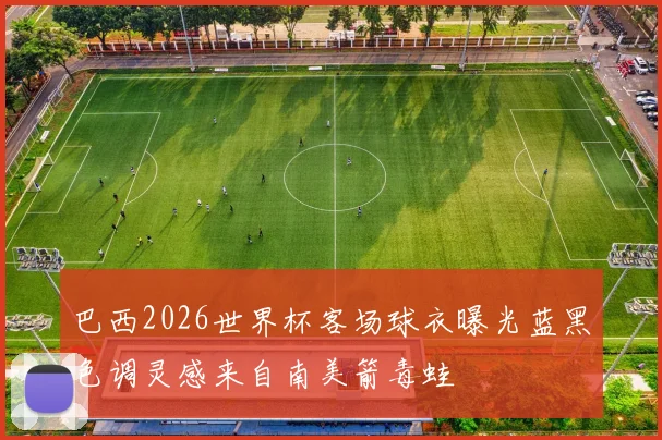 巴西2026世界杯客场球衣曝光蓝黑色调灵感来自南美箭毒蛙