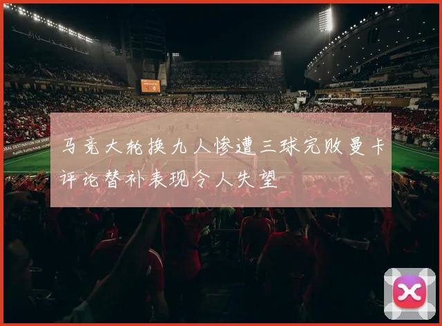 马竞大轮换九人惨遭三球完败曼卡评论替补表现令人失望