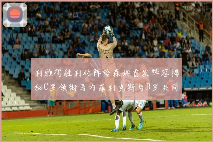 利雅得胜利对阵哈森姆首发阵容揭秘C罗领衔马内菲利克斯与B罗共同出战