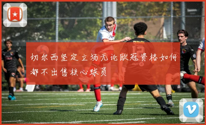 切尔西坚定立场无论欧冠资格如何都不出售核心球员