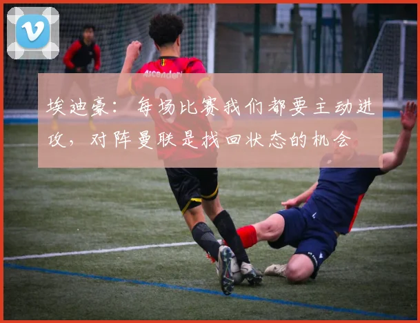 埃迪豪：每场比赛我们都要主动进攻，对阵曼联是找回状态的机会