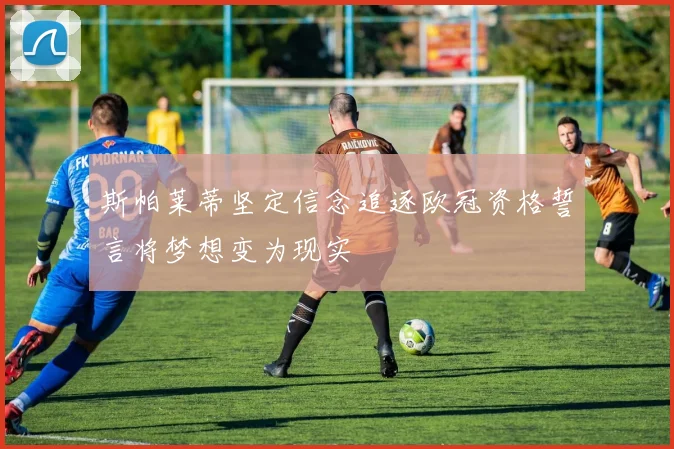斯帕莱蒂坚定信念追逐欧冠资格誓言将梦想变为现实