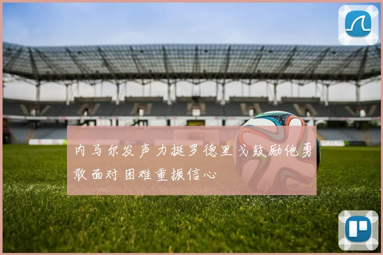 内马尔发声力挺罗德里戈鼓励他勇敢面对困难重振信心