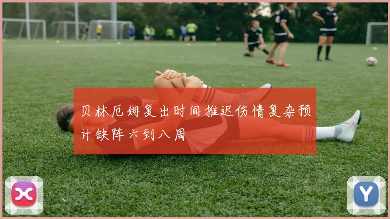 贝林厄姆复出时间推迟伤情复杂预计缺阵六到八周