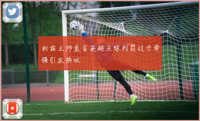 利兹主帅直言英超点球判罚过于牵强引发热议