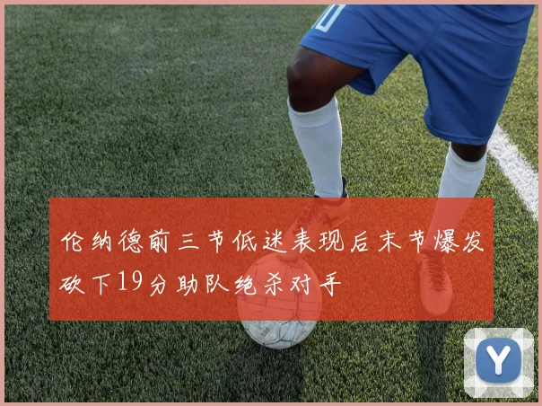 伦纳德前三节低迷表现后末节爆发砍下19分助队绝杀对手