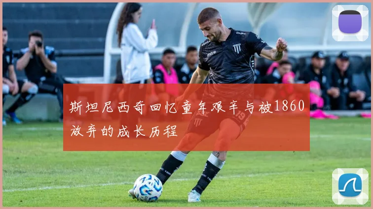 斯坦尼西奇回忆童年艰辛与被1860放弃的成长历程