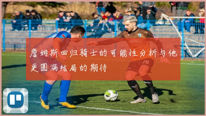 詹姆斯回归骑士的可能性分析与他更圆满结局的期待