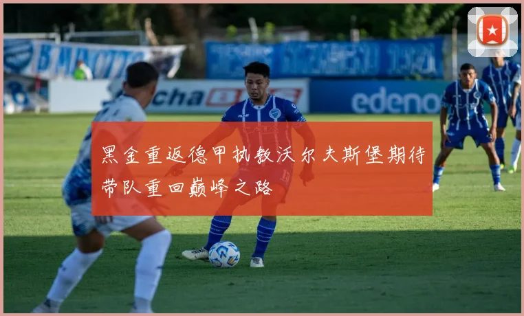 黑金重返德甲执教沃尔夫斯堡期待带队重回巅峰之路