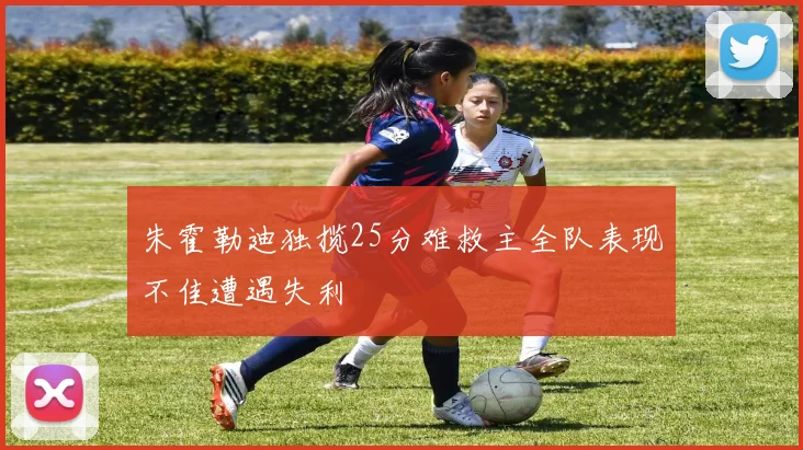 朱霍勒迪独揽25分难救主全队表现不佳遭遇失利
