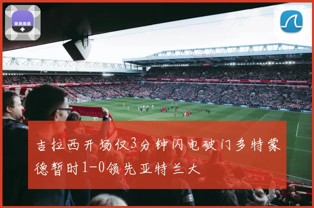 吉拉西开场仅3分钟闪电破门多特蒙德暂时1-0领先亚特兰大