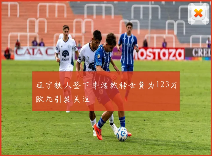 辽宁铁人签下李浩然转会费为123万欧元引发关注