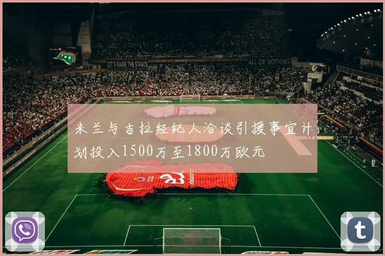 米兰与吉拉经纪人洽谈引援事宜计划投入1500万至1800万欧元