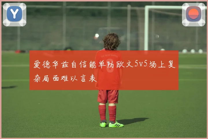 爱德华兹自信能单防欧文5v5场上复杂局面难以言表