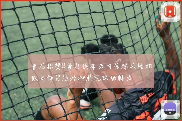 鲁尼称赞B费与德布劳内传球风格相似坚持冒险精神展现球场魅力