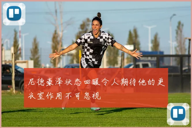 尼德豪泽状态回暖令人期待他的更衣室作用不可忽视