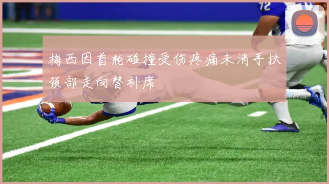 梅西因首轮碰撞受伤疼痛未消手扶颈部走向替补席