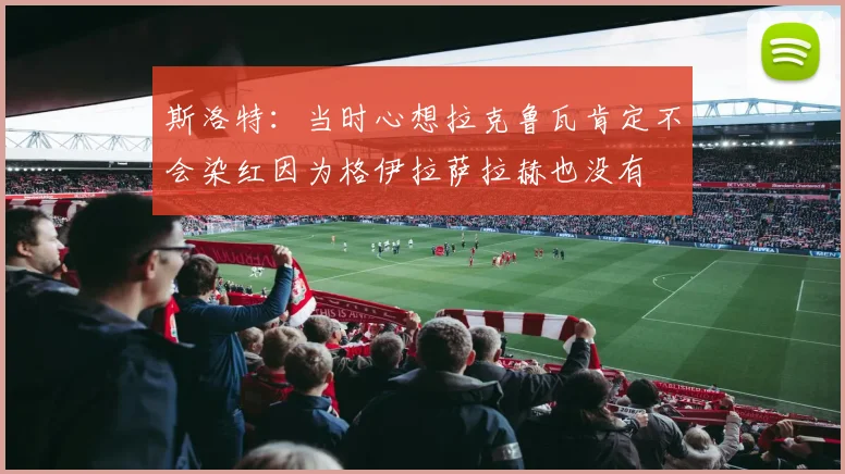 斯洛特：当时心想拉克鲁瓦肯定不会染红因为格伊拉萨拉赫也没有