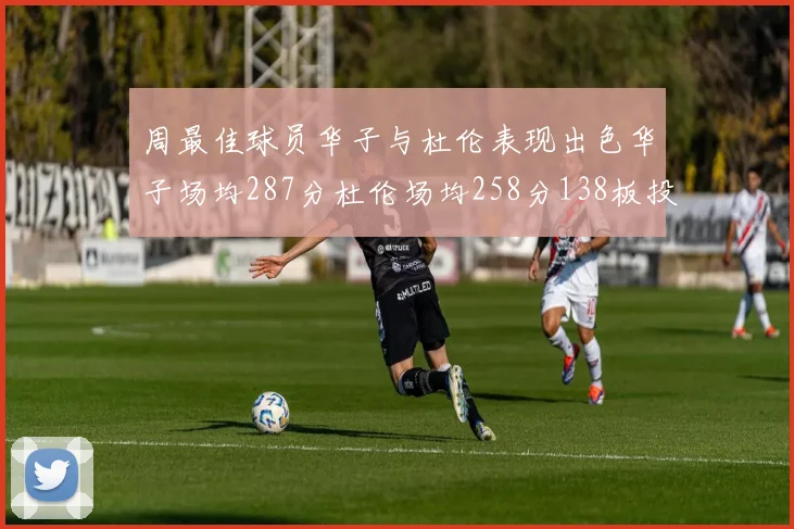 周最佳球员华子与杜伦表现出色华子场均287分杜伦场均258分138板投篮命中率高达639