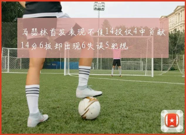 马瑟林首发表现不佳14投仅4中贡献14分6板却出现6失误5犯规