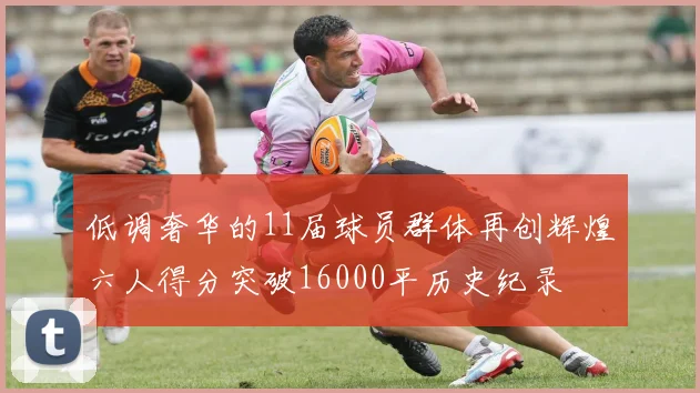 低调奢华的11届球员群体再创辉煌六人得分突破16000平历史纪录