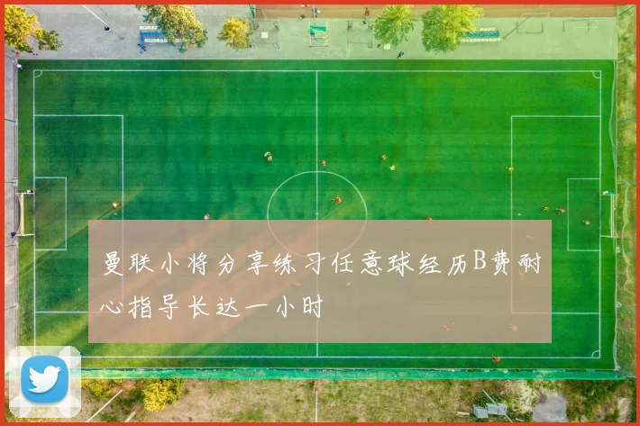 曼联小将分享练习任意球经历B费耐心指导长达一小时